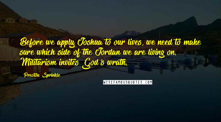 Preston Sprinkle Quotes: Before we apply Joshua to our lives, we need to make sure which side of the Jordan we are living on. Militarism invites God's wrath.