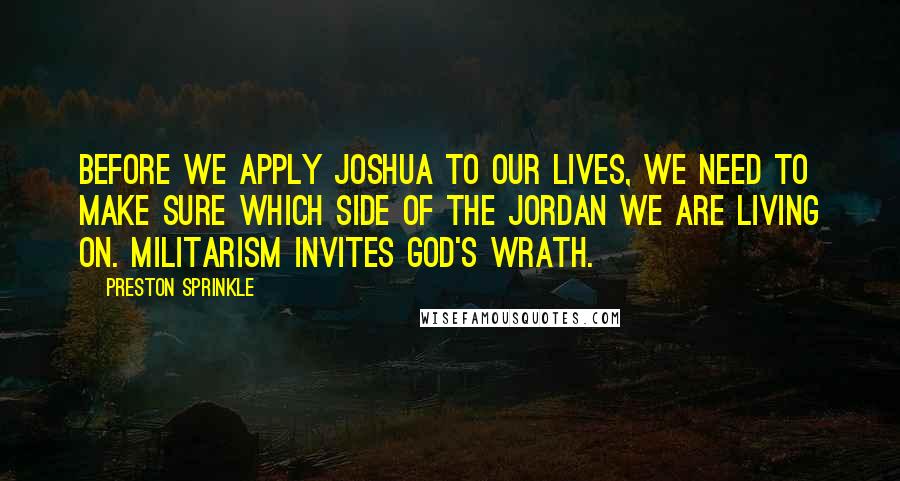 Preston Sprinkle Quotes: Before we apply Joshua to our lives, we need to make sure which side of the Jordan we are living on. Militarism invites God's wrath.