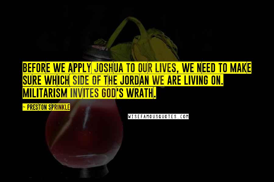 Preston Sprinkle Quotes: Before we apply Joshua to our lives, we need to make sure which side of the Jordan we are living on. Militarism invites God's wrath.