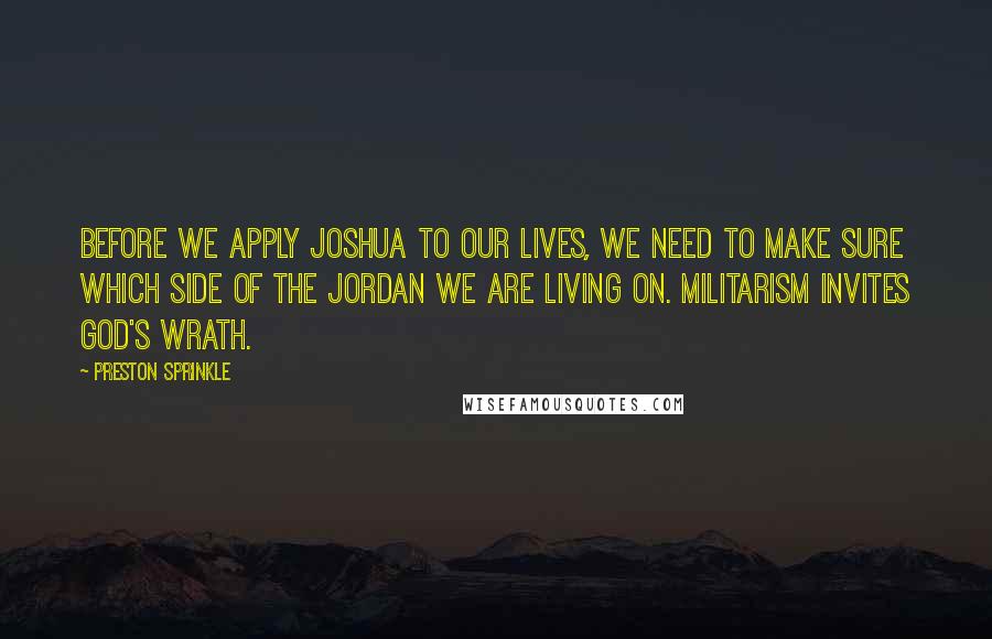 Preston Sprinkle Quotes: Before we apply Joshua to our lives, we need to make sure which side of the Jordan we are living on. Militarism invites God's wrath.