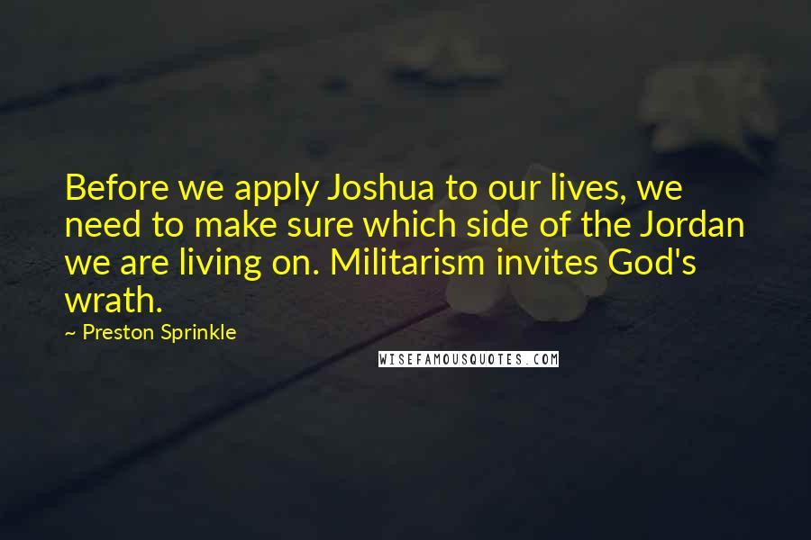 Preston Sprinkle Quotes: Before we apply Joshua to our lives, we need to make sure which side of the Jordan we are living on. Militarism invites God's wrath.