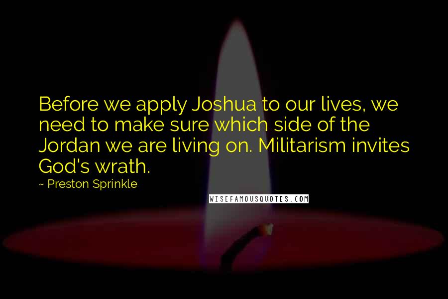 Preston Sprinkle Quotes: Before we apply Joshua to our lives, we need to make sure which side of the Jordan we are living on. Militarism invites God's wrath.