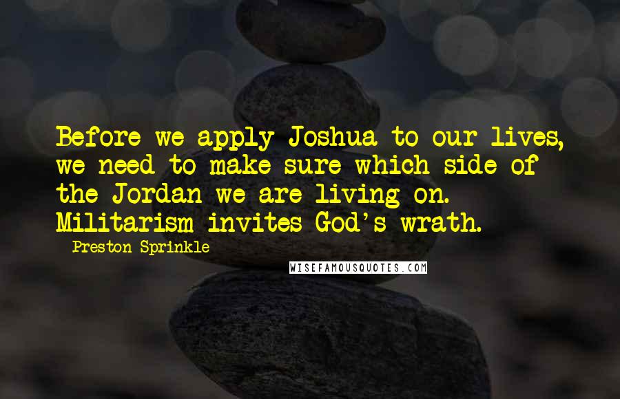 Preston Sprinkle Quotes: Before we apply Joshua to our lives, we need to make sure which side of the Jordan we are living on. Militarism invites God's wrath.