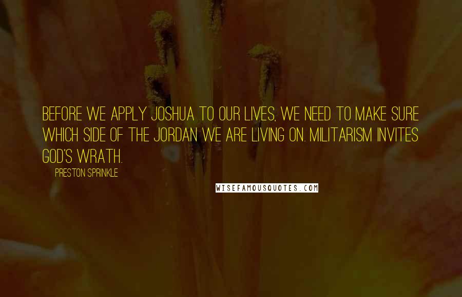 Preston Sprinkle Quotes: Before we apply Joshua to our lives, we need to make sure which side of the Jordan we are living on. Militarism invites God's wrath.