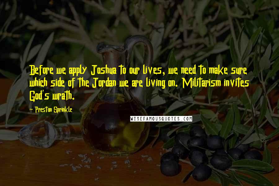 Preston Sprinkle Quotes: Before we apply Joshua to our lives, we need to make sure which side of the Jordan we are living on. Militarism invites God's wrath.