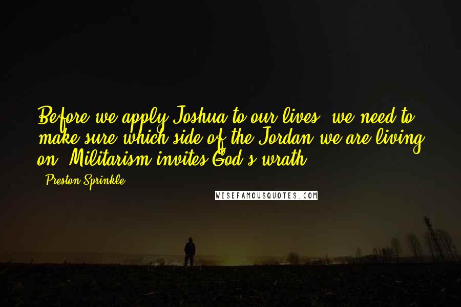 Preston Sprinkle Quotes: Before we apply Joshua to our lives, we need to make sure which side of the Jordan we are living on. Militarism invites God's wrath.