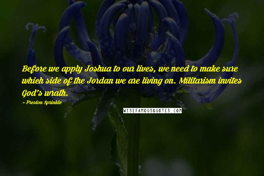 Preston Sprinkle Quotes: Before we apply Joshua to our lives, we need to make sure which side of the Jordan we are living on. Militarism invites God's wrath.