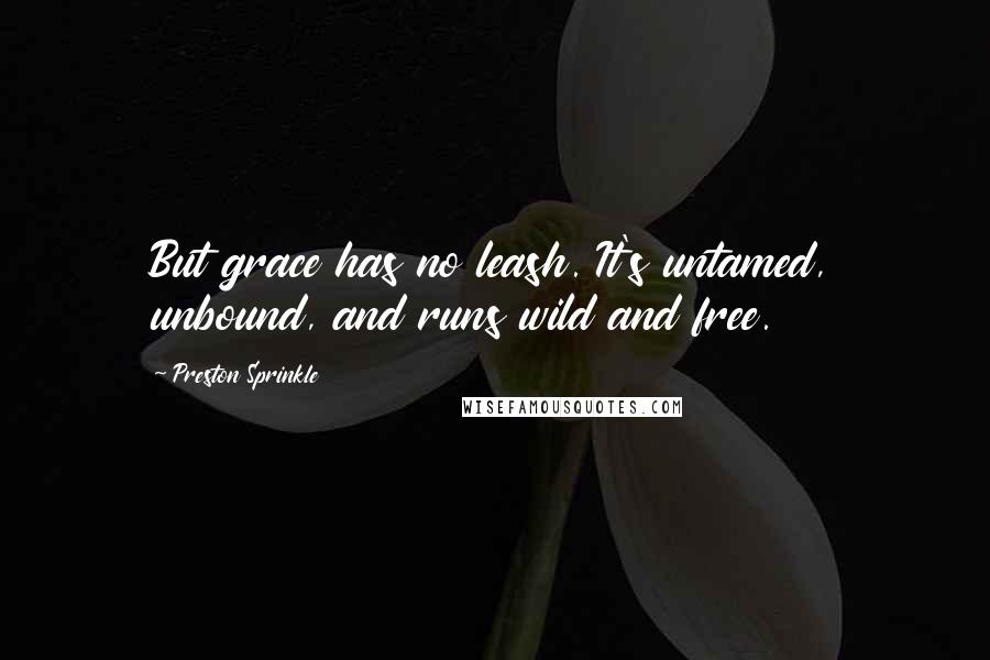 Preston Sprinkle Quotes: But grace has no leash. It's untamed, unbound, and runs wild and free.