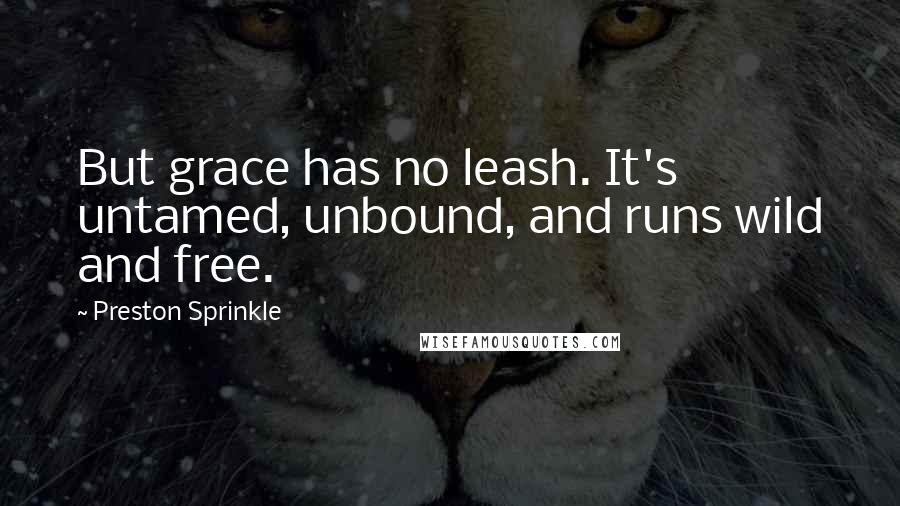 Preston Sprinkle Quotes: But grace has no leash. It's untamed, unbound, and runs wild and free.