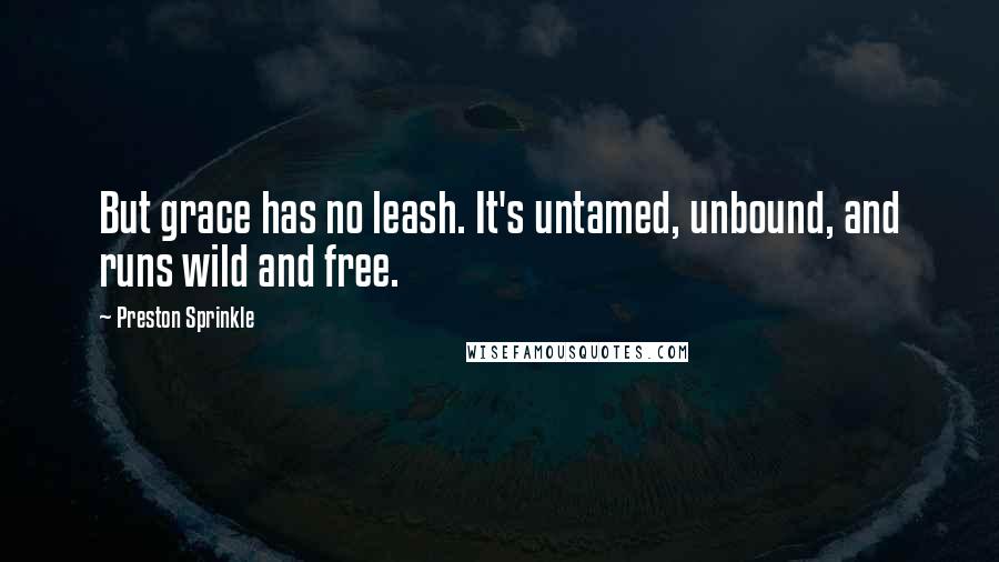 Preston Sprinkle Quotes: But grace has no leash. It's untamed, unbound, and runs wild and free.