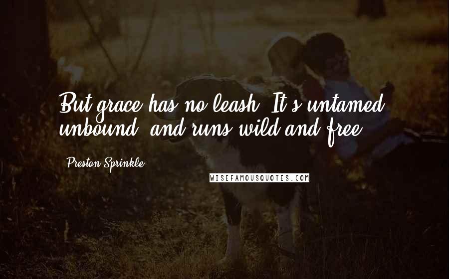 Preston Sprinkle Quotes: But grace has no leash. It's untamed, unbound, and runs wild and free.