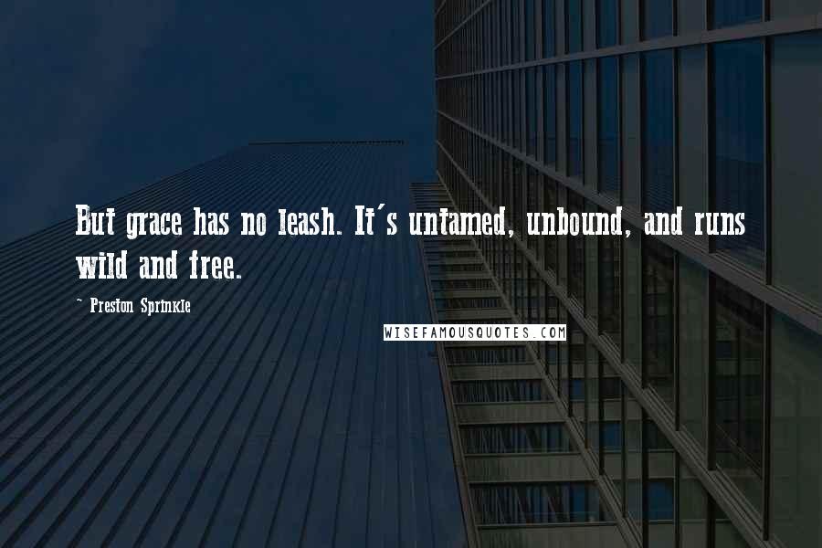 Preston Sprinkle Quotes: But grace has no leash. It's untamed, unbound, and runs wild and free.