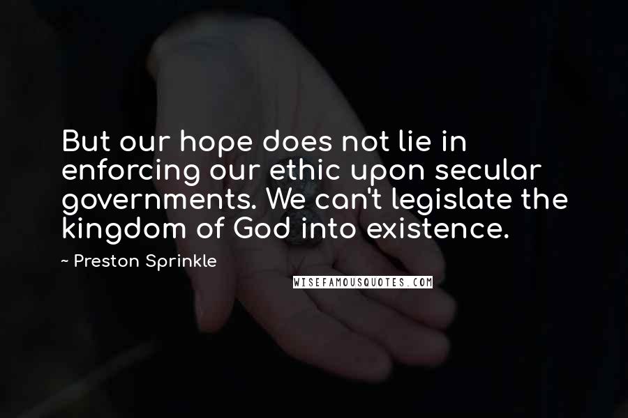 Preston Sprinkle Quotes: But our hope does not lie in enforcing our ethic upon secular governments. We can't legislate the kingdom of God into existence.