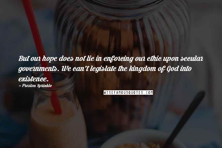 Preston Sprinkle Quotes: But our hope does not lie in enforcing our ethic upon secular governments. We can't legislate the kingdom of God into existence.