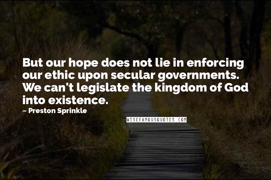 Preston Sprinkle Quotes: But our hope does not lie in enforcing our ethic upon secular governments. We can't legislate the kingdom of God into existence.