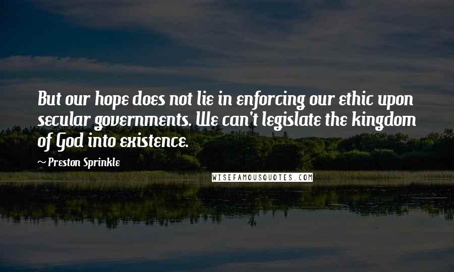 Preston Sprinkle Quotes: But our hope does not lie in enforcing our ethic upon secular governments. We can't legislate the kingdom of God into existence.