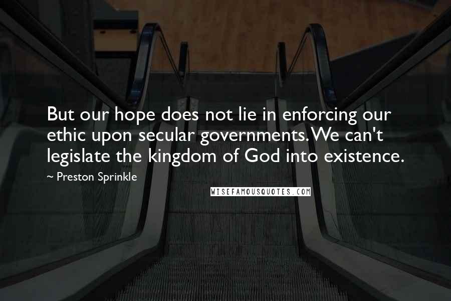 Preston Sprinkle Quotes: But our hope does not lie in enforcing our ethic upon secular governments. We can't legislate the kingdom of God into existence.