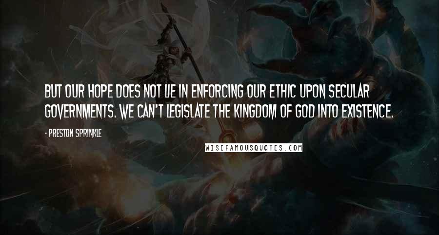 Preston Sprinkle Quotes: But our hope does not lie in enforcing our ethic upon secular governments. We can't legislate the kingdom of God into existence.
