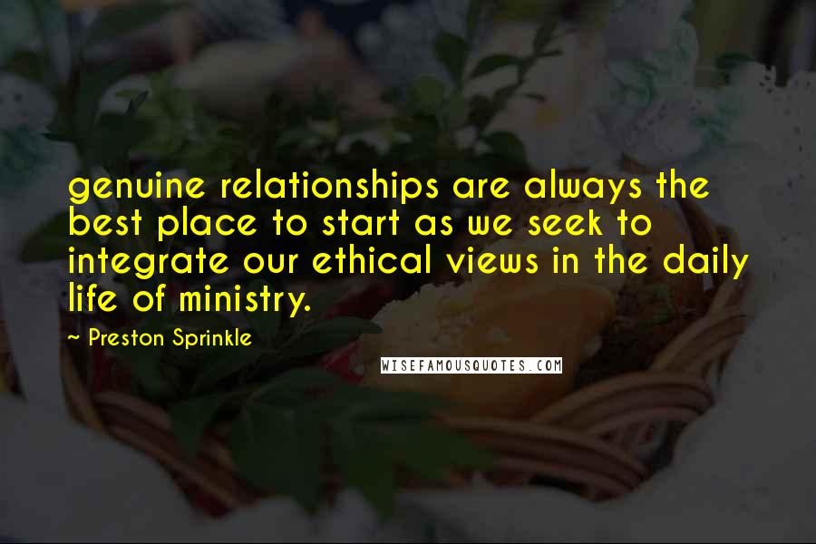 Preston Sprinkle Quotes: genuine relationships are always the best place to start as we seek to integrate our ethical views in the daily life of ministry.