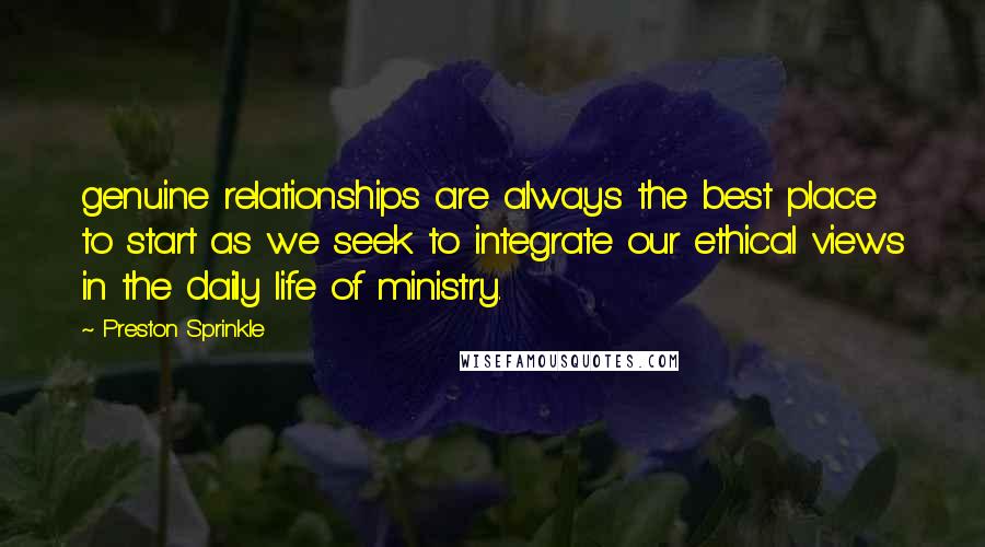 Preston Sprinkle Quotes: genuine relationships are always the best place to start as we seek to integrate our ethical views in the daily life of ministry.