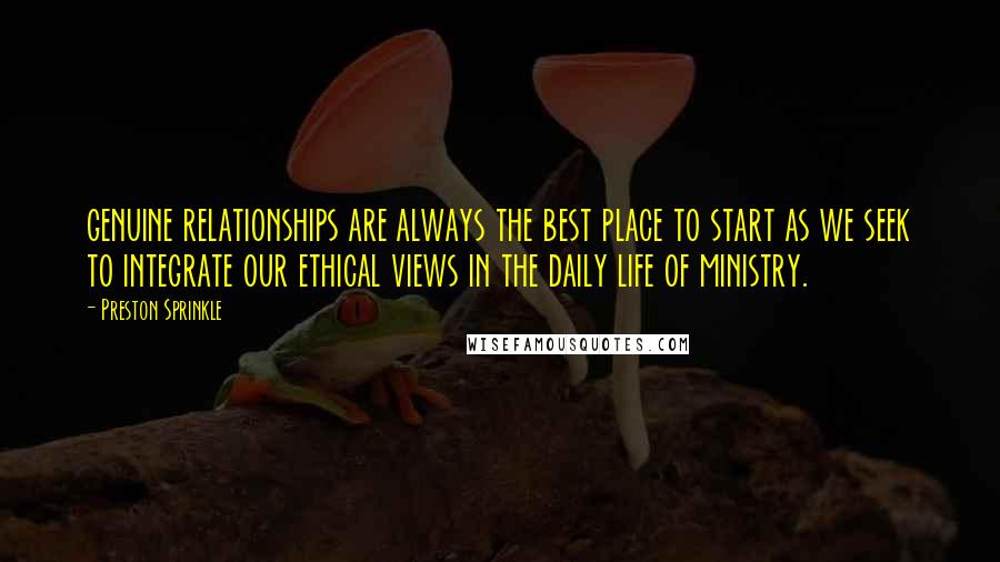 Preston Sprinkle Quotes: genuine relationships are always the best place to start as we seek to integrate our ethical views in the daily life of ministry.