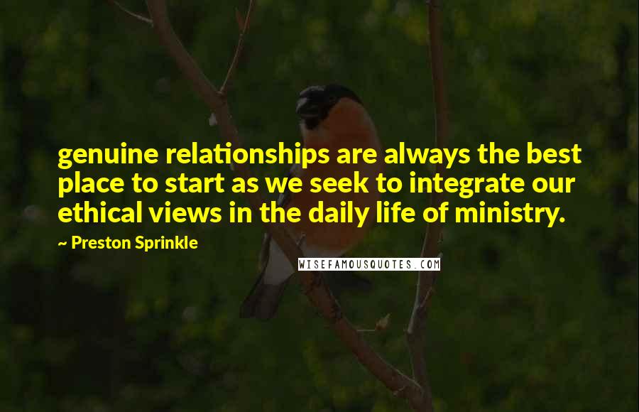 Preston Sprinkle Quotes: genuine relationships are always the best place to start as we seek to integrate our ethical views in the daily life of ministry.