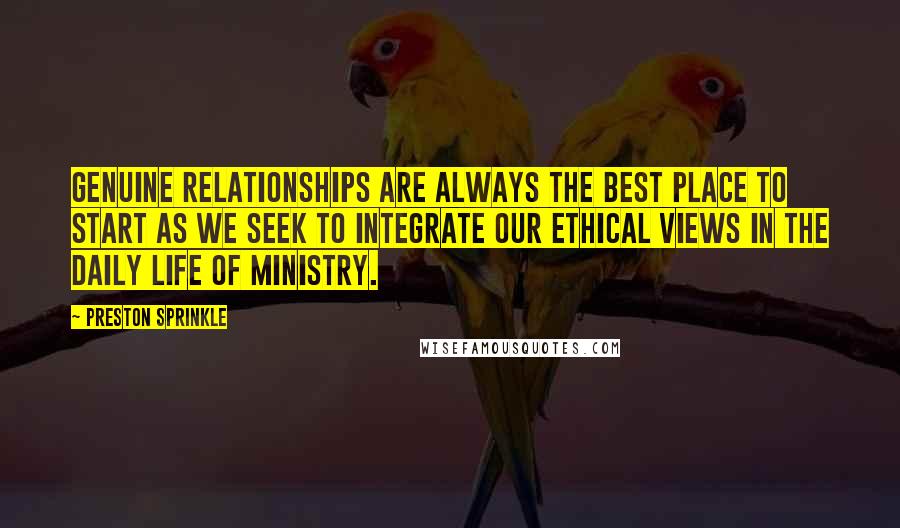 Preston Sprinkle Quotes: genuine relationships are always the best place to start as we seek to integrate our ethical views in the daily life of ministry.