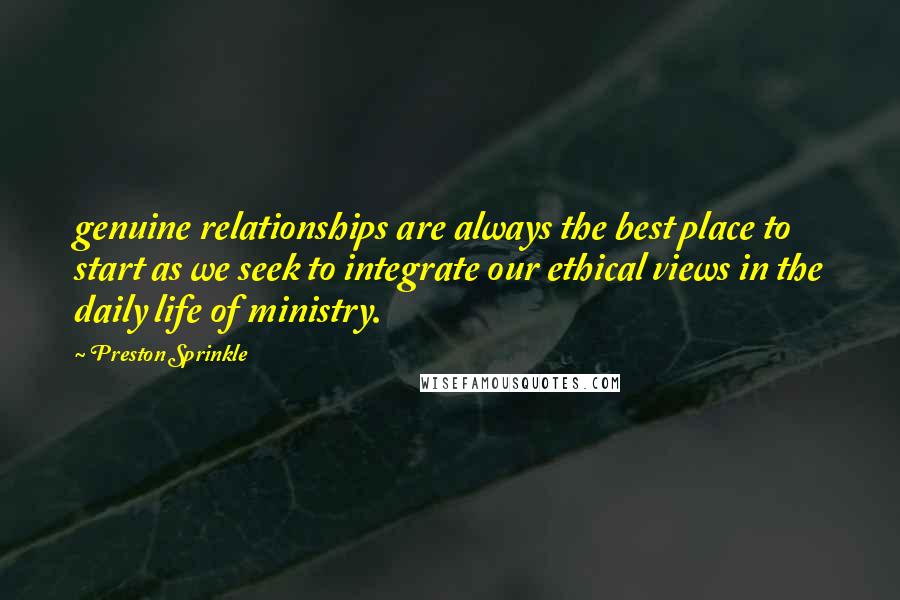 Preston Sprinkle Quotes: genuine relationships are always the best place to start as we seek to integrate our ethical views in the daily life of ministry.