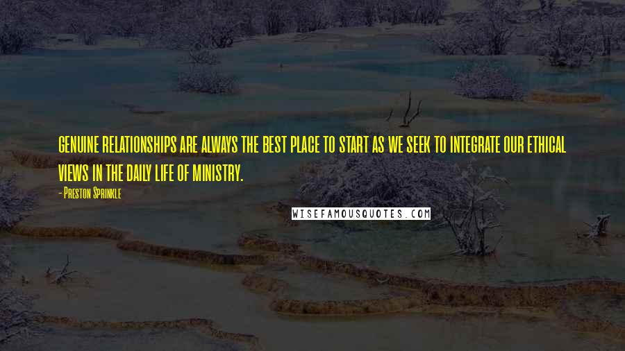 Preston Sprinkle Quotes: genuine relationships are always the best place to start as we seek to integrate our ethical views in the daily life of ministry.