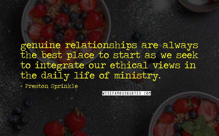 Preston Sprinkle Quotes: genuine relationships are always the best place to start as we seek to integrate our ethical views in the daily life of ministry.