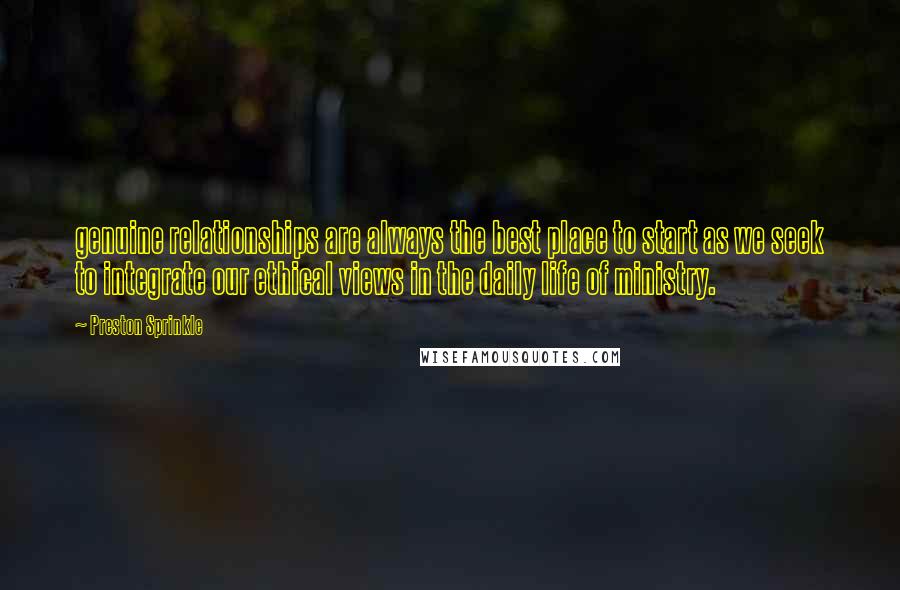 Preston Sprinkle Quotes: genuine relationships are always the best place to start as we seek to integrate our ethical views in the daily life of ministry.