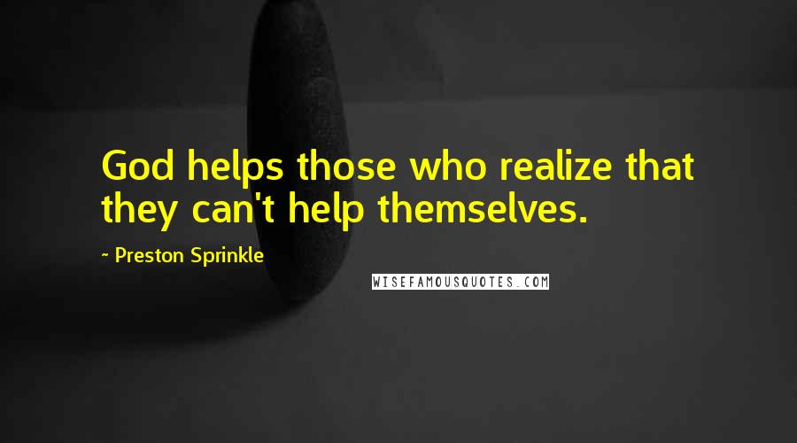 Preston Sprinkle Quotes: God helps those who realize that they can't help themselves.
