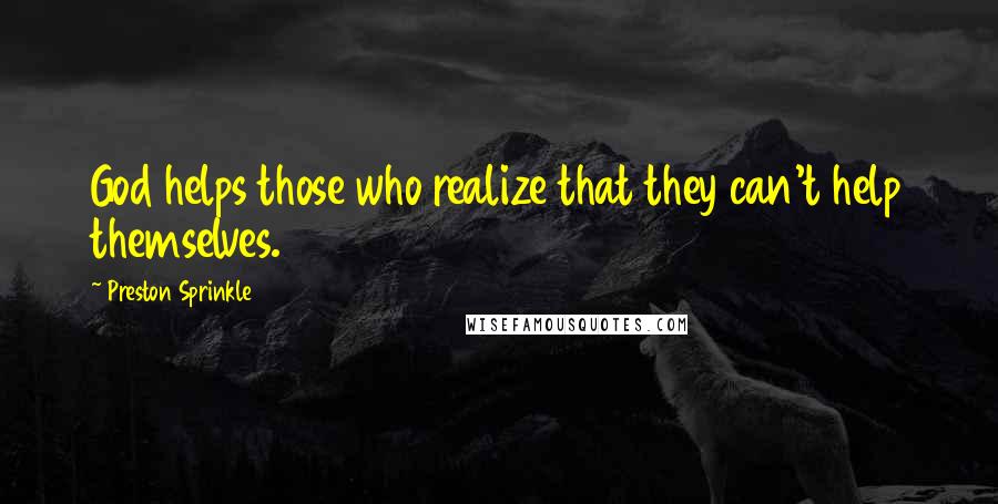Preston Sprinkle Quotes: God helps those who realize that they can't help themselves.