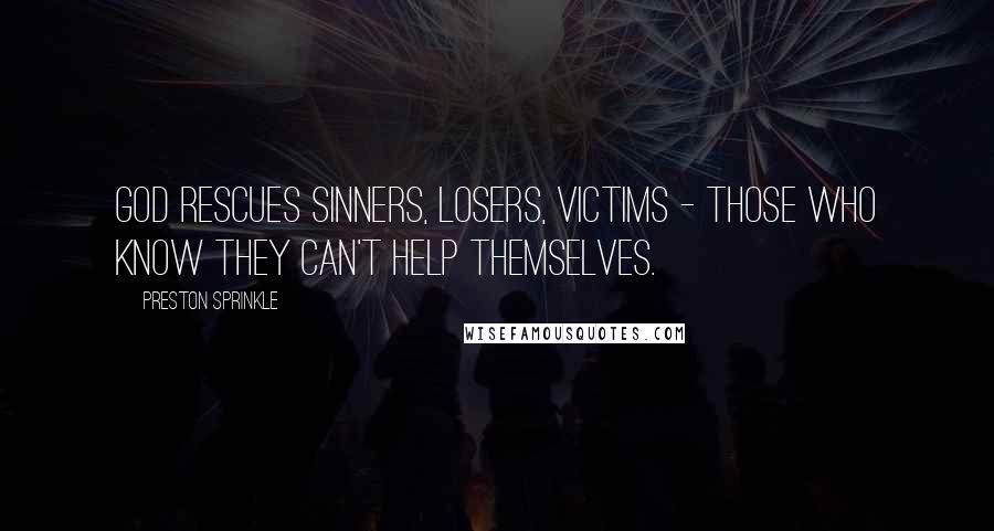 Preston Sprinkle Quotes: God rescues sinners, losers, victims - those who know they can't help themselves.