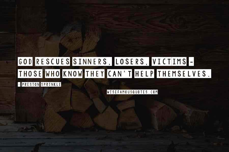 Preston Sprinkle Quotes: God rescues sinners, losers, victims - those who know they can't help themselves.