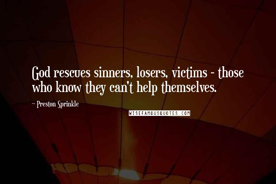 Preston Sprinkle Quotes: God rescues sinners, losers, victims - those who know they can't help themselves.