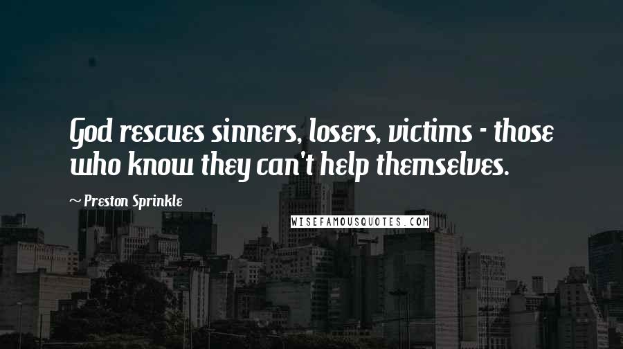 Preston Sprinkle Quotes: God rescues sinners, losers, victims - those who know they can't help themselves.