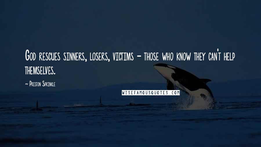 Preston Sprinkle Quotes: God rescues sinners, losers, victims - those who know they can't help themselves.