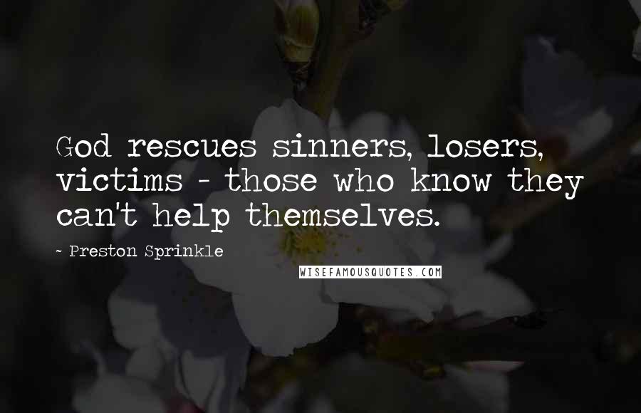 Preston Sprinkle Quotes: God rescues sinners, losers, victims - those who know they can't help themselves.