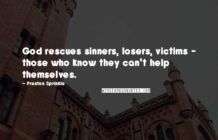 Preston Sprinkle Quotes: God rescues sinners, losers, victims - those who know they can't help themselves.