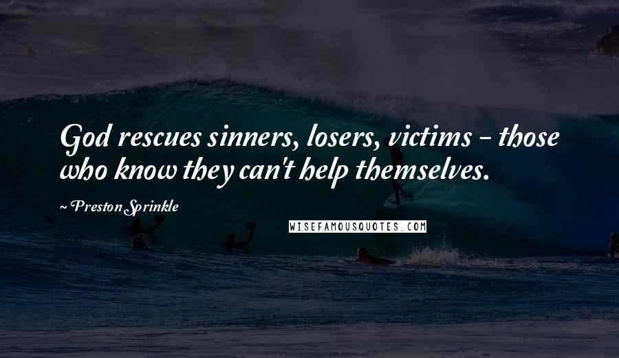 Preston Sprinkle Quotes: God rescues sinners, losers, victims - those who know they can't help themselves.