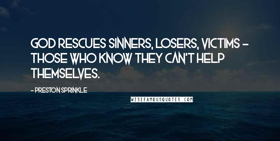 Preston Sprinkle Quotes: God rescues sinners, losers, victims - those who know they can't help themselves.