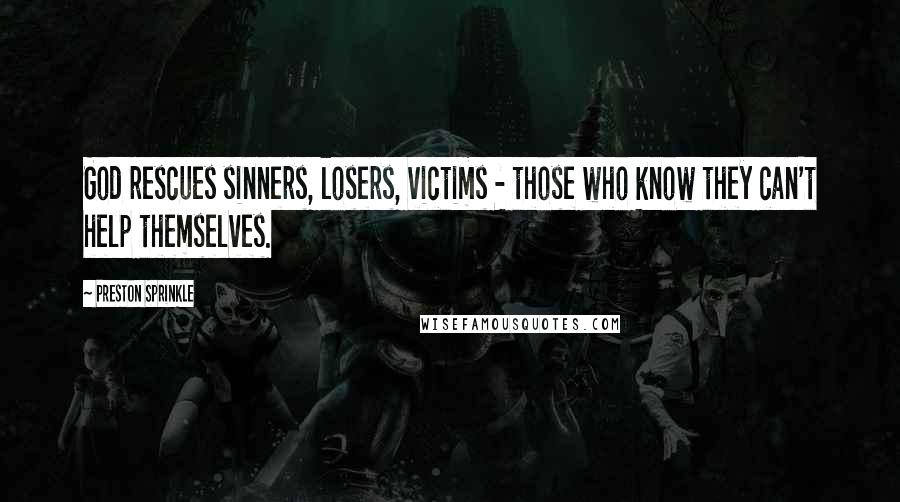 Preston Sprinkle Quotes: God rescues sinners, losers, victims - those who know they can't help themselves.
