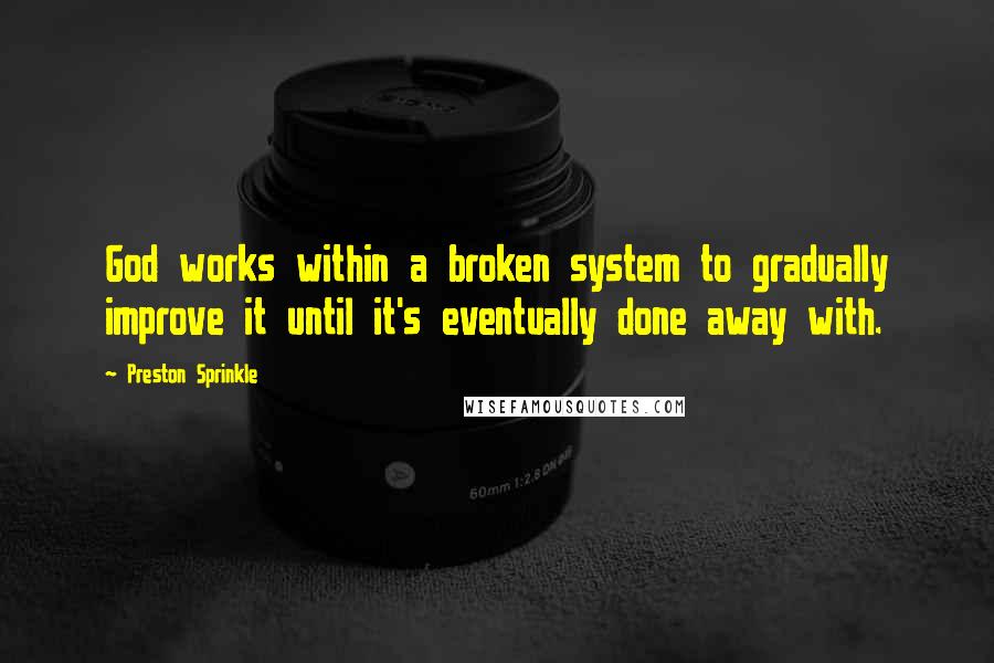 Preston Sprinkle Quotes: God works within a broken system to gradually improve it until it's eventually done away with.