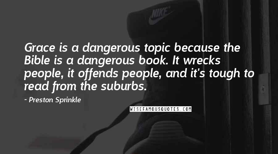 Preston Sprinkle Quotes: Grace is a dangerous topic because the Bible is a dangerous book. It wrecks people, it offends people, and it's tough to read from the suburbs.