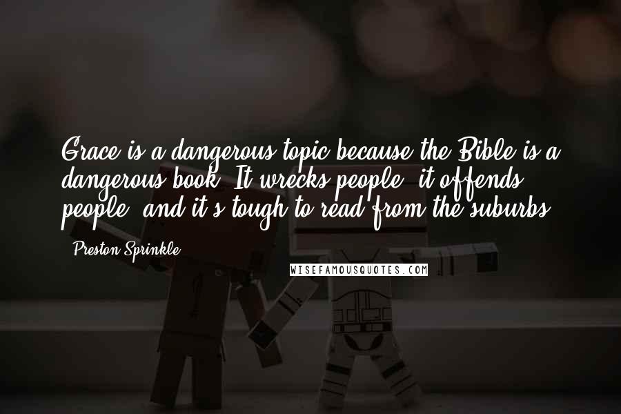 Preston Sprinkle Quotes: Grace is a dangerous topic because the Bible is a dangerous book. It wrecks people, it offends people, and it's tough to read from the suburbs.