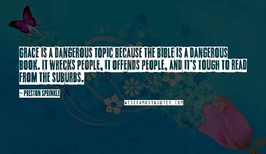 Preston Sprinkle Quotes: Grace is a dangerous topic because the Bible is a dangerous book. It wrecks people, it offends people, and it's tough to read from the suburbs.