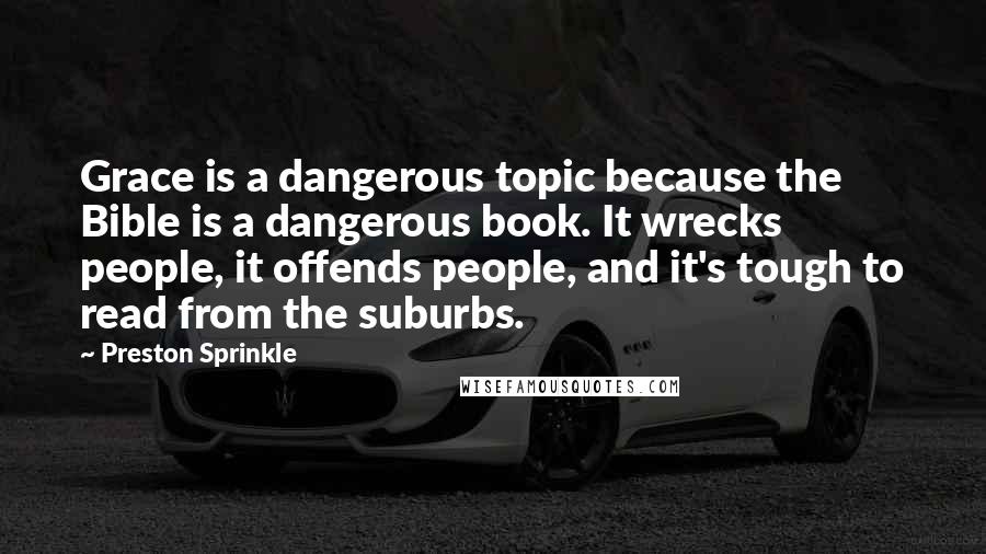 Preston Sprinkle Quotes: Grace is a dangerous topic because the Bible is a dangerous book. It wrecks people, it offends people, and it's tough to read from the suburbs.