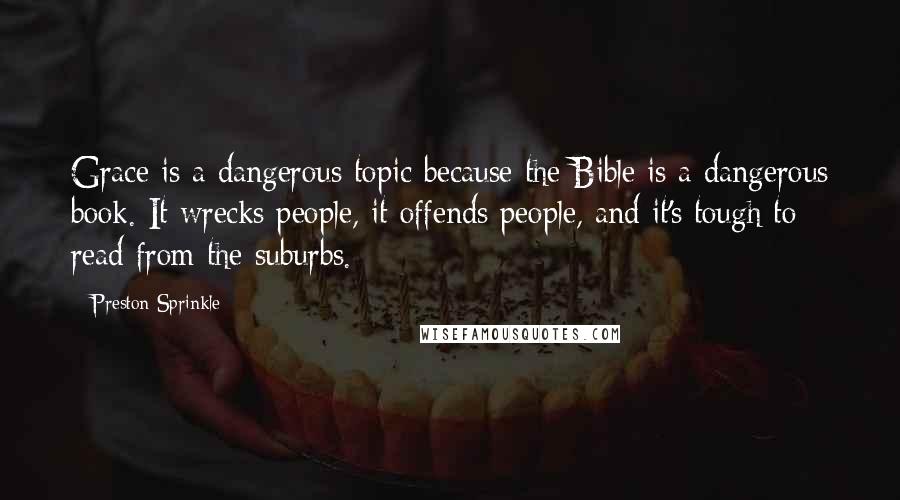 Preston Sprinkle Quotes: Grace is a dangerous topic because the Bible is a dangerous book. It wrecks people, it offends people, and it's tough to read from the suburbs.