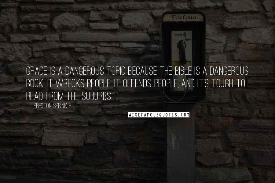 Preston Sprinkle Quotes: Grace is a dangerous topic because the Bible is a dangerous book. It wrecks people, it offends people, and it's tough to read from the suburbs.